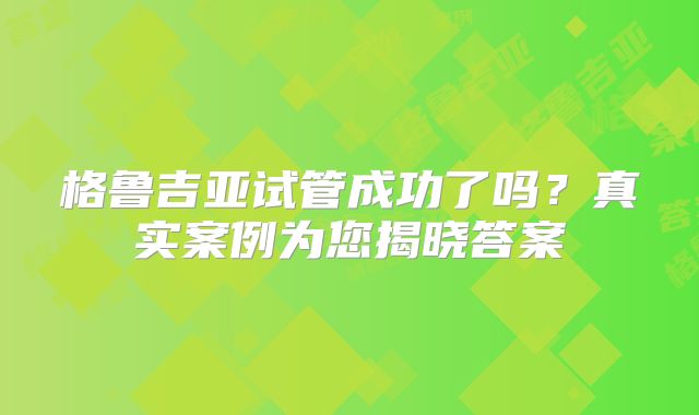 格鲁吉亚试管成功了吗？真实案例为您揭晓答案