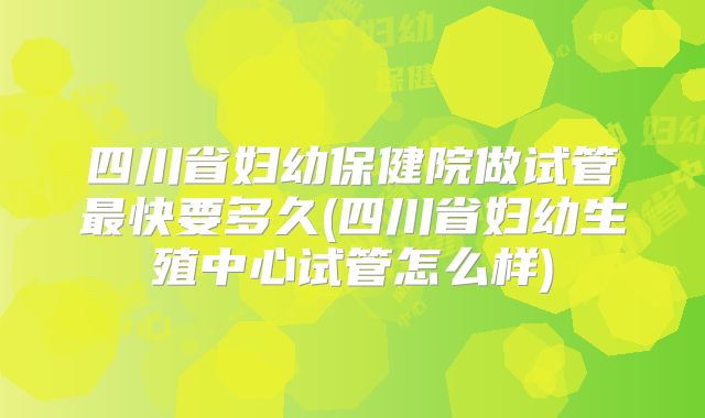 四川省妇幼保健院做试管最快要多久(四川省妇幼生殖中心试管怎么样)