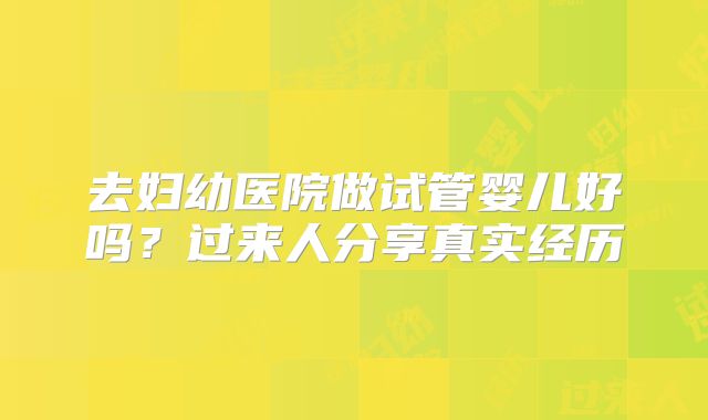 去妇幼医院做试管婴儿好吗？过来人分享真实经历