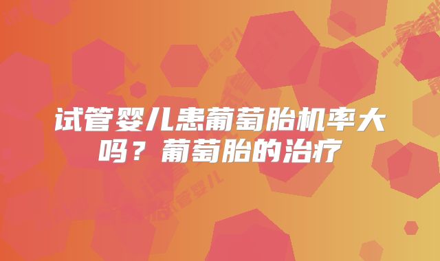 试管婴儿患葡萄胎机率大吗？葡萄胎的治疗