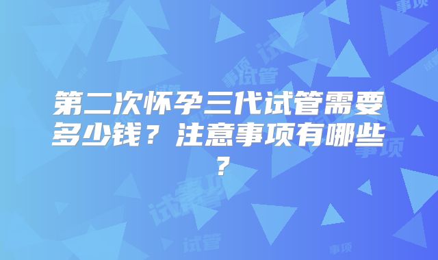 第二次怀孕三代试管需要多少钱？注意事项有哪些？