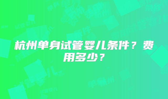 杭州单身试管婴儿条件？费用多少？