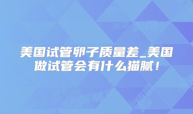 美国试管卵子质量差_美国做试管会有什么猫腻！