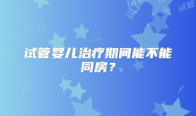 试管婴儿治疗期间能不能同房？