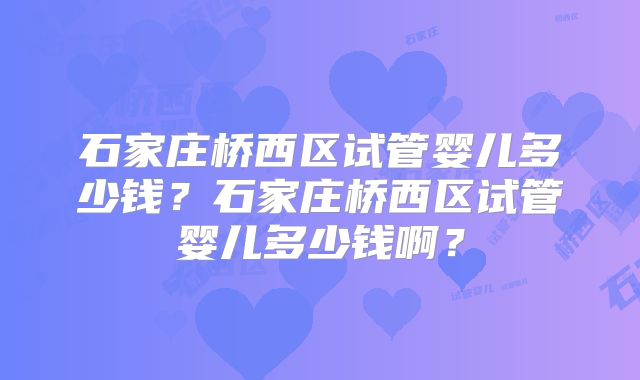石家庄桥西区试管婴儿多少钱？石家庄桥西区试管婴儿多少钱啊？