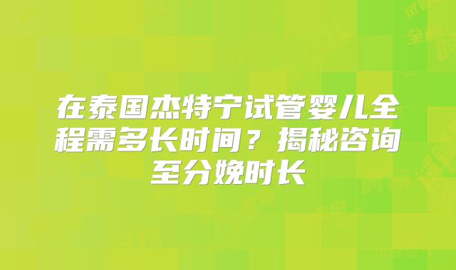 在泰国杰特宁试管婴儿全程需多长时间？揭秘咨询至分娩时长