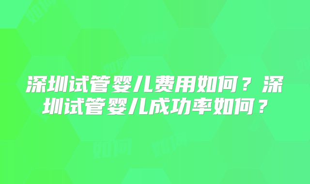 深圳试管婴儿费用如何？深圳试管婴儿成功率如何？