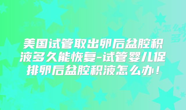 美国试管取出卵后盆腔积液多久能恢复-试管婴儿促排卵后盆腔积液怎么办！