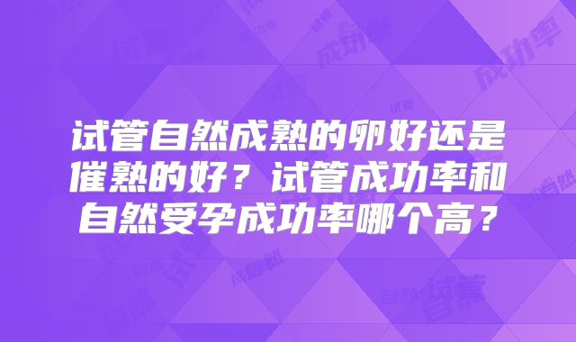 试管自然成熟的卵好还是催熟的好？试管成功率和自然受孕成功率哪个高？