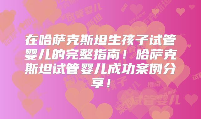 在哈萨克斯坦生孩子试管婴儿的完整指南！哈萨克斯坦试管婴儿成功案例分享！