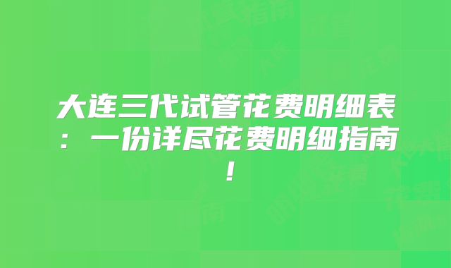 大连三代试管花费明细表:一份详尽花费明细指南!