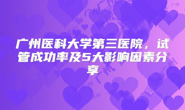 广州医科大学第三医院，试管成功率及5大影响因素分享