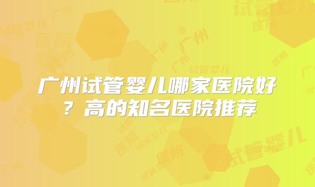 广州试管婴儿哪家医院好？高的知名医院推荐