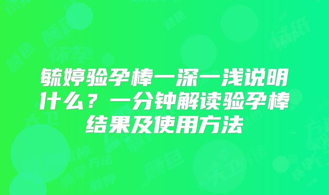 毓婷验孕棒一深一浅说明什么？一分钟解读验孕棒结果及使用方法