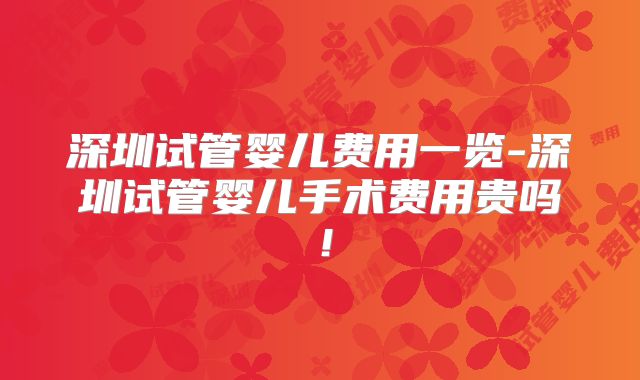 深圳试管婴儿费用一览-深圳试管婴儿手术费用贵吗！