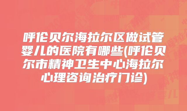 呼伦贝尔海拉尔区做试管婴儿的医院有哪些(呼伦贝尔市精神卫生中心海拉尔心理咨询治疗门诊)