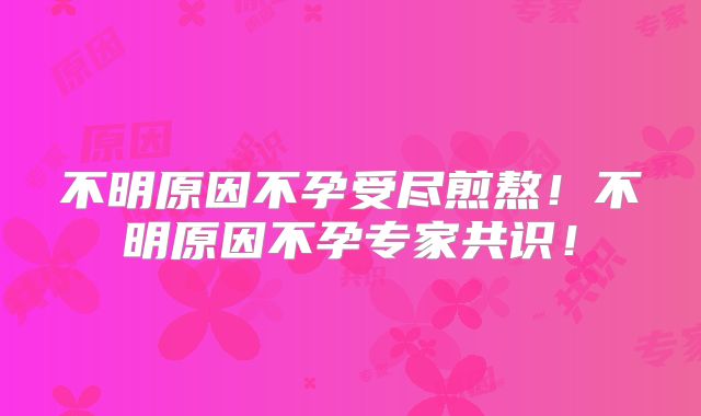 不明原因不孕受尽煎熬！不明原因不孕专家共识！