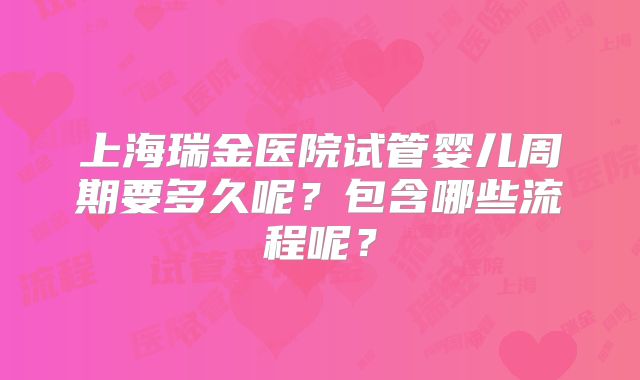 上海瑞金医院试管婴儿周期要多久呢？包含哪些流程呢？