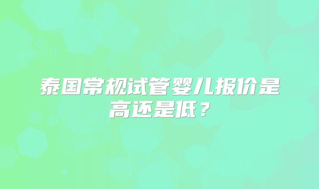 泰国常规试管婴儿报价是高还是低？
