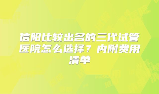 信阳比较出名的三代试管医院怎么选择？内附费用清单