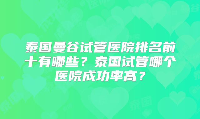 泰国曼谷试管医院排名前十有哪些？泰国试管哪个医院成功率高？
