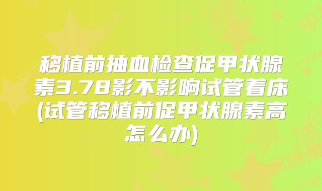 移植前抽血检查促甲状腺素3.78影不影响试管着床(试管移植前促甲状腺素高怎么办)