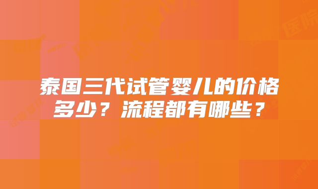 泰国三代试管婴儿的价格多少?流程都有哪些?