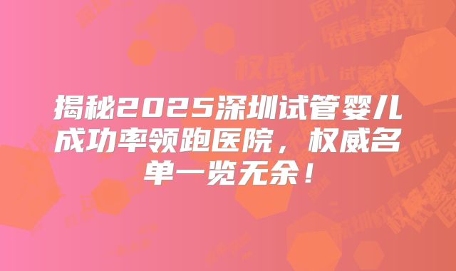 揭秘2025深圳试管婴儿成功率领跑医院，权威名单一览无余！
