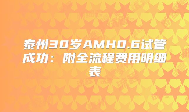 泰州30岁AMH0.6试管成功：附全流程费用明细表