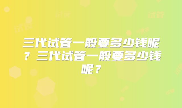 三代试管一般要多少钱呢？三代试管一般要多少钱呢？