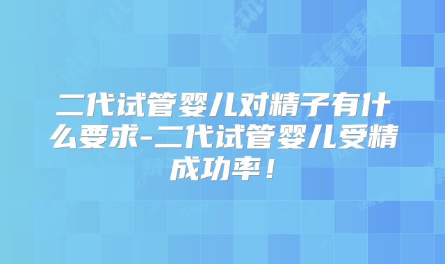 二代试管婴儿对精子有什么要求-二代试管婴儿受精成功率！