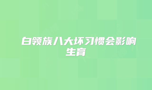 白领族八大坏习惯会影响生育