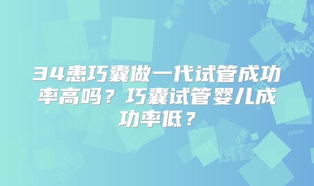 34患巧囊做一代试管成功率高吗?巧囊试管婴儿成功率低?