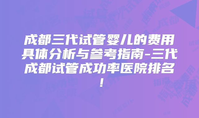 成都三代试管婴儿的费用具体分析与参考指南-三代成都试管成功率医院排名！