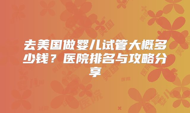 去美国做婴儿试管大概多少钱?医院排名与攻略分享
