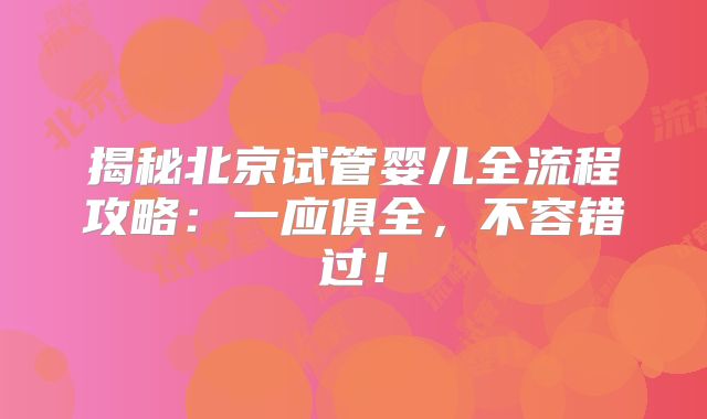揭秘北京试管婴儿全流程攻略：一应俱全，不容错过！