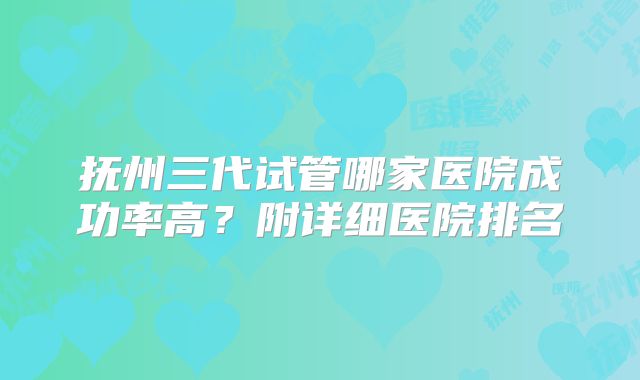 抚州三代试管哪家医院成功率高？附详细医院排名