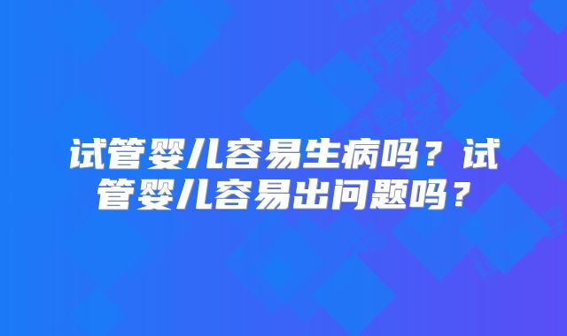 试管婴儿容易生病吗？试管婴儿容易出问题吗？