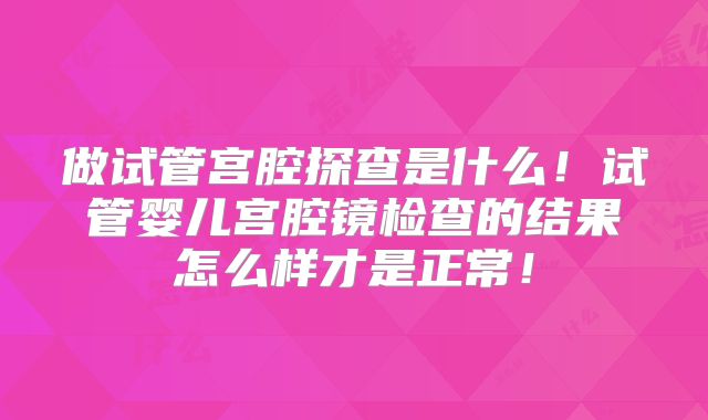做试管宫腔探查是什么！试管婴儿宫腔镜检查的结果怎么样才是正常！