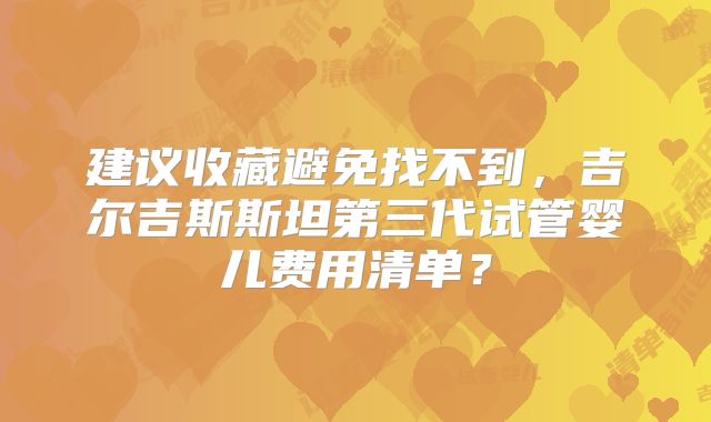 建议收藏避免找不到，吉尔吉斯斯坦第三代试管婴儿费用清单？