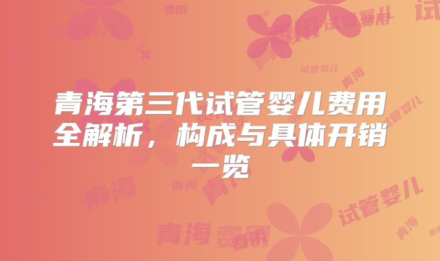 青海第三代试管婴儿费用全解析，构成与具体开销一览
