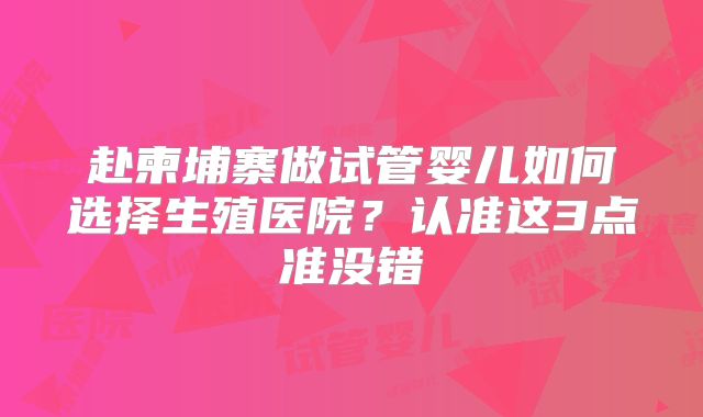 赴柬埔寨做试管婴儿如何选择生殖医院？认准这3点准没错