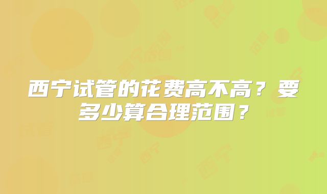 西宁试管的花费高不高？要多少算合理范围？