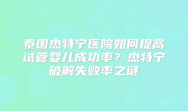 泰国杰特宁医院如何提高试管婴儿成功率？杰特宁破解失败率之谜