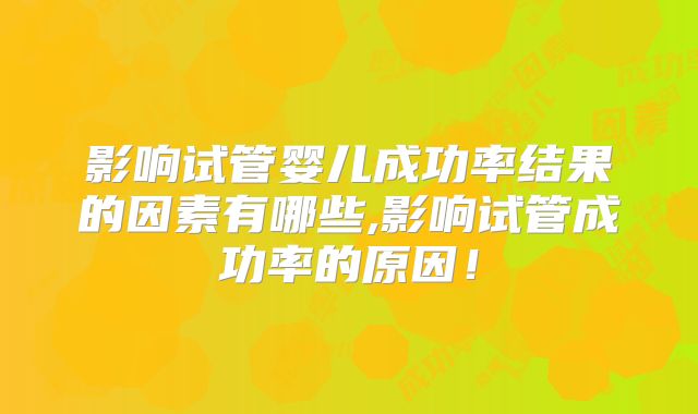 影响试管婴儿成功率结果的因素有哪些,影响试管成功率的原因！