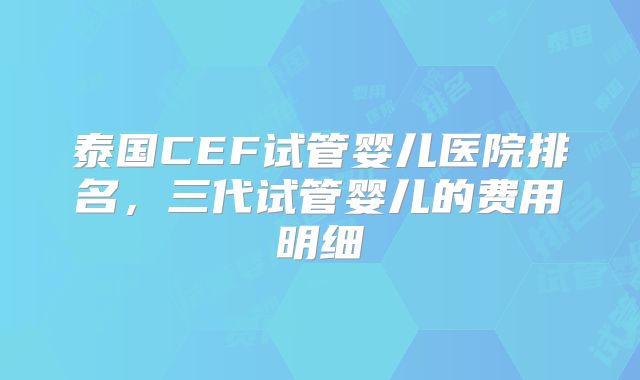 泰国CEF试管婴儿医院排名,三代试管婴儿的费用明细