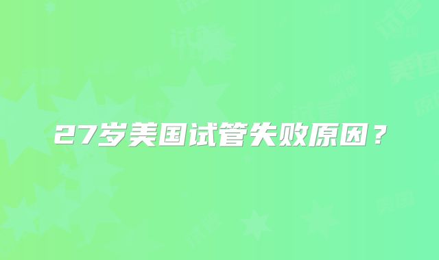 27岁美国试管失败原因？