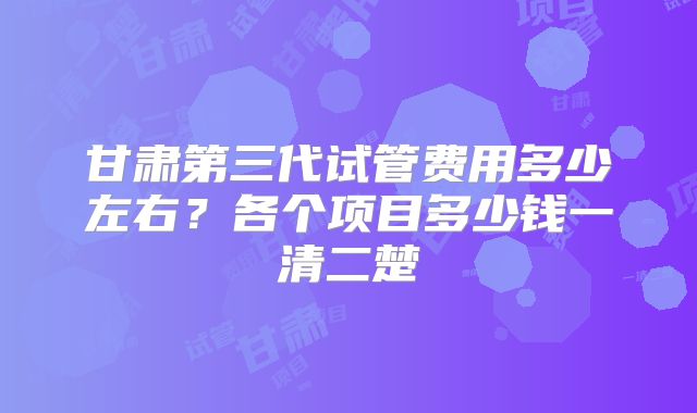 甘肃第三代试管费用多少左右？各个项目多少钱一清二楚