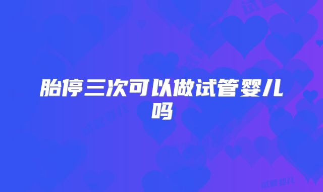 胎停三次可以做试管婴儿吗