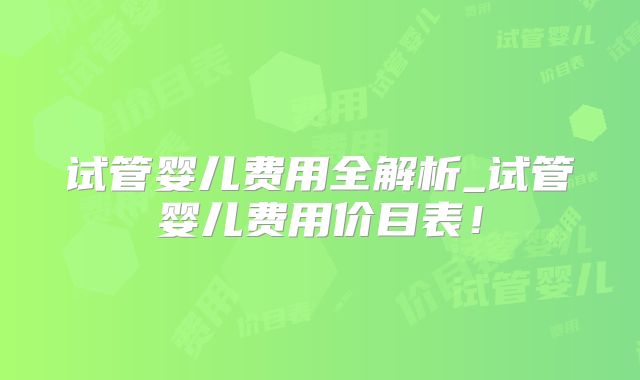 试管婴儿费用全解析_试管婴儿费用价目表!